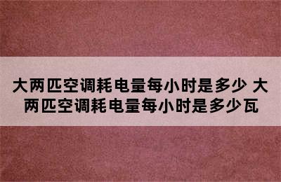 大两匹空调耗电量每小时是多少 大两匹空调耗电量每小时是多少瓦